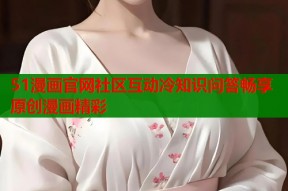 51漫画官网社区互动冷知识问答畅享原创漫画精彩