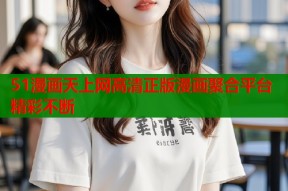 51漫画天上网高清正版漫画聚合平台精彩不断