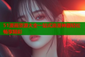 51漫画资源大全一站式追漫神器轻松畅享精彩