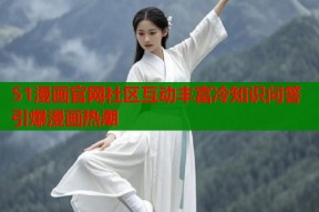 51漫画官网社区互动丰富冷知识问答引爆漫画热潮