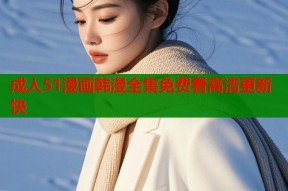 成人51漫画韩漫全集免费看高清更新快