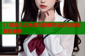 51漫画入口免费无限看高清正版漫画最新更新