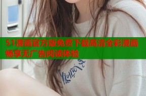 51漫画官方版免费下载高清全彩漫画畅享无广告阅读体验
