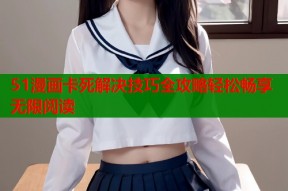 51漫画卡死解决技巧全攻略轻松畅享无限阅读