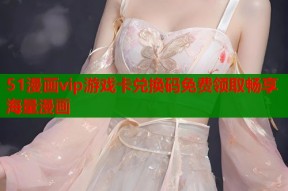 51漫画vip游戏卡兑换码免费领取畅享海量漫画