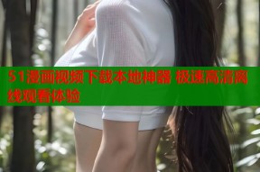 51漫画视频下载本地神器 极速高清离线观看体验