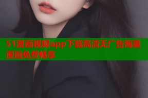 51漫画视频app下载高清无广告海量漫画免费畅享