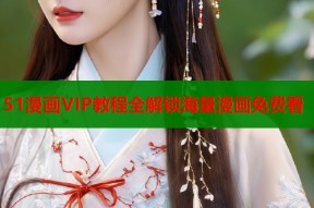 51漫画VIP教程全解锁海量漫画免费看