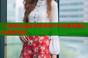 51漫画兑换码免费激活VIP畅享海量正版漫画资源
