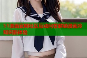 51漫画官网社区互动问答解锁漫画冷知识新体验