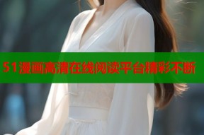 51漫画高清在线阅读平台精彩不断