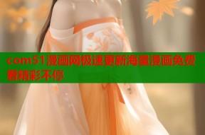 com51漫画网极速更新海量漫画免费看精彩不停
