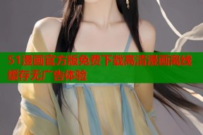 51漫画官方版免费下载高清漫画离线缓存无广告体验