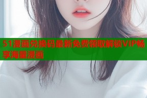 51漫画兑换码最新免费领取解锁VIP畅享海量漫画