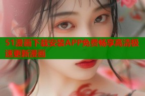 51漫画下载安装APP免费畅享高清极速更新漫画