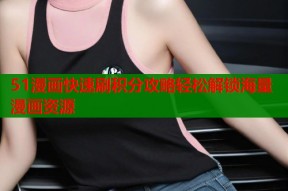 51漫画快速刷积分攻略轻松解锁海量漫画资源