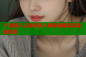 51漫画入口免费进入畅享海量高清漫画资源