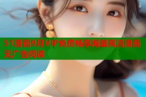 51漫画9月VIP免费畅享海量高清漫画无广告阅读