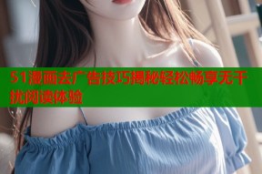 51漫画去广告技巧揭秘轻松畅享无干扰阅读体验