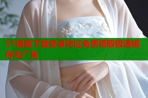 51漫画下载安卓凭证免费领取极速缓存无广告