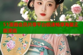 51漫画会员共享平台极速畅享海量正版漫画