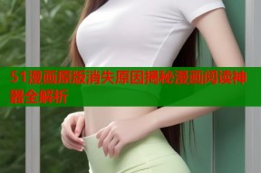 51漫画原版消失原因揭秘漫画阅读神器全解析