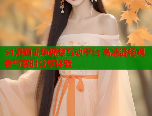 51漫画现场视频互动平台 高清流畅观看与实时分享体验  第1张