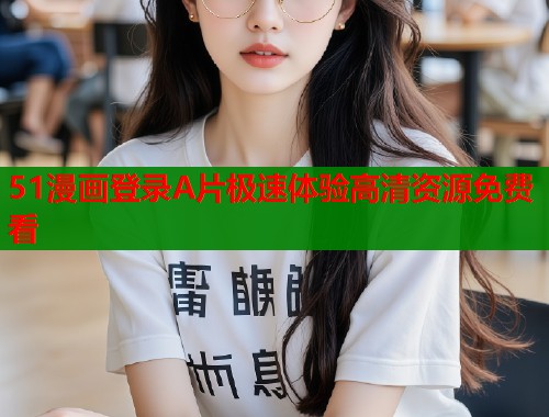 51漫画登录A片极速体验高清资源免费看  第1张