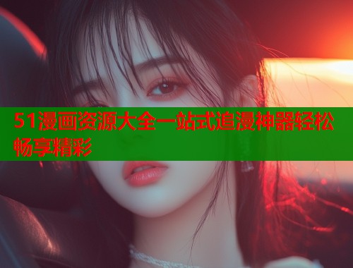 51漫画资源大全一站式追漫神器轻松畅享精彩  第1张