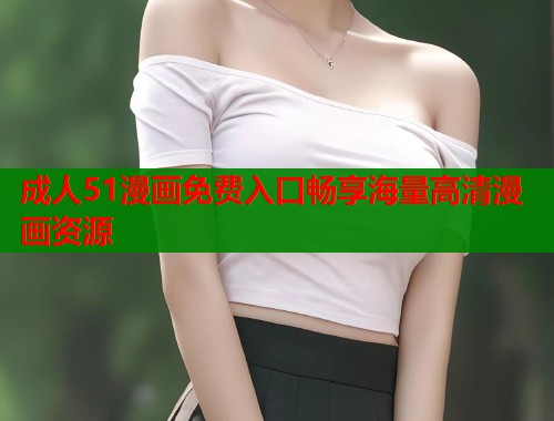 成人51漫画免费入口畅享海量高清漫画资源  第1张