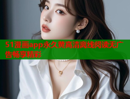 51漫画app永久黄高清离线阅读无广告畅享精彩  第1张