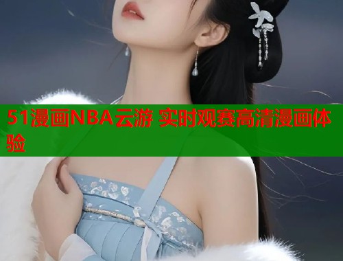 51漫画NBA云游 实时观赛高清漫画体验  第1张