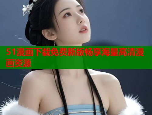 51漫画下载免费新版畅享海量高清漫画资源  第1张