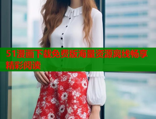51漫画下载免费版海量资源离线畅享精彩阅读  第2张