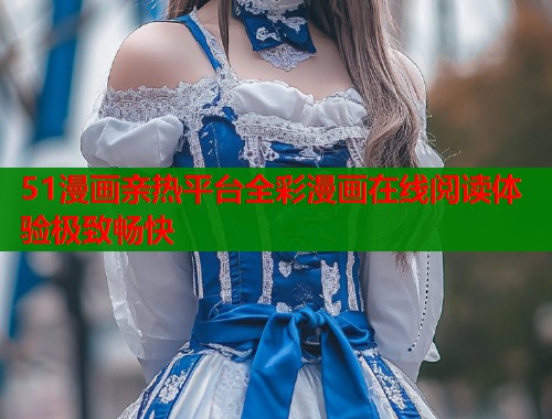 51漫画亲热平台全彩漫画在线阅读体验极致畅快  第1张
