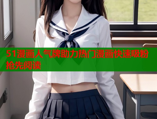 51漫画人气牌助力热门漫画快速吸粉抢先阅读  第2张