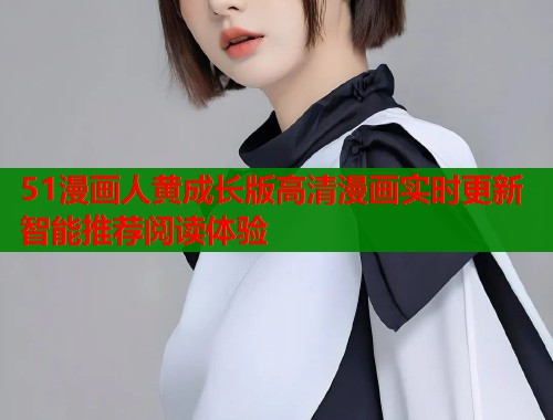 51漫画人黄成长版高清漫画实时更新智能推荐阅读体验  第1张