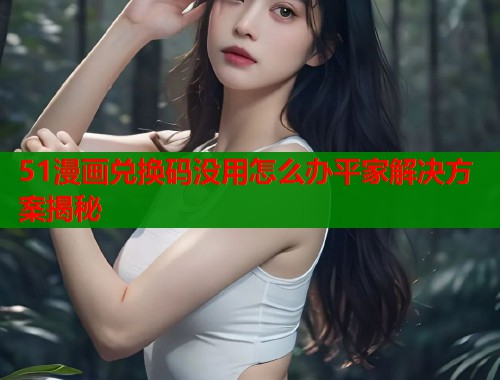 51漫画兑换码没用怎么办平家解决方案揭秘  第2张