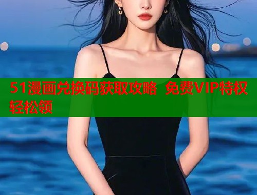 51漫画兑换码获取攻略 免费VIP特权轻松领  第1张