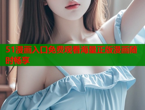 51漫画入口免费观看海量正版漫画随时畅享  第1张