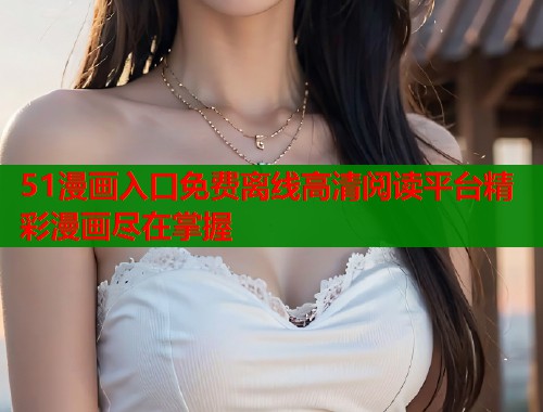51漫画入口免费离线高清阅读平台精彩漫画尽在掌握  第1张