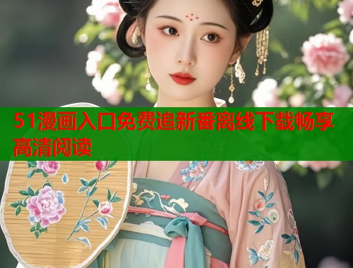 51漫画入口免费追新番离线下载畅享高清阅读  第1张