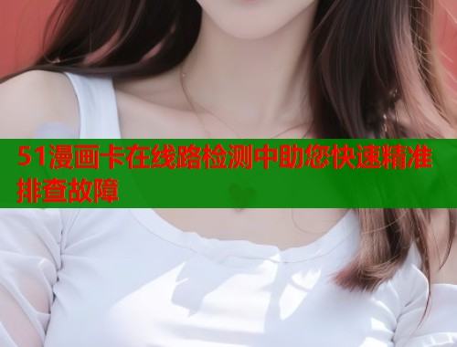 51漫画卡在线路检测中助您快速精准排查故障  第1张