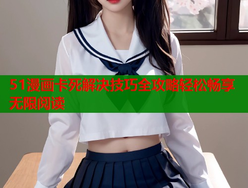 51漫画卡死解决技巧全攻略轻松畅享无限阅读  第1张