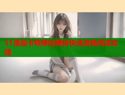 51漫画卡顿原因揭秘快速流畅阅读攻略  第2张