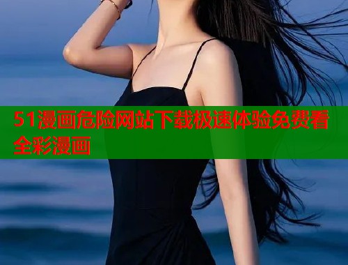 51漫画危险网站下载极速体验免费看全彩漫画  第1张