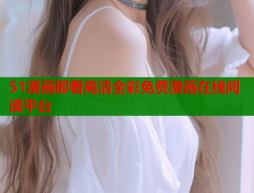 51漫画即看高清全彩免费漫画在线阅读平台  第1张