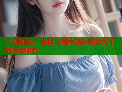 51漫画去广告技巧揭秘轻松畅享无干扰阅读体验  第1张