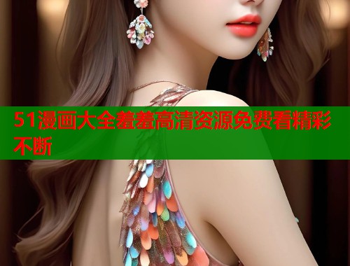 51漫画大全羞羞高清资源免费看精彩不断  第1张