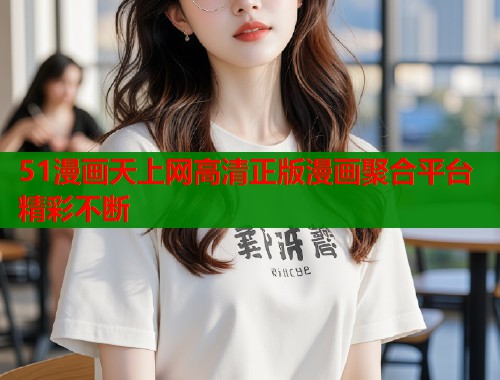 51漫画天上网高清正版漫画聚合平台精彩不断  第1张
